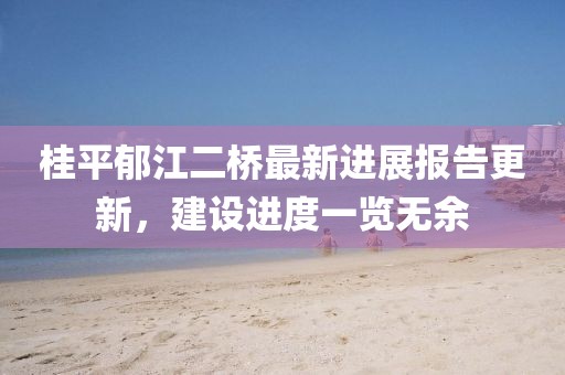 桂平郁江二橋最新進(jìn)展報(bào)告更新，建設(shè)進(jìn)度一覽無余
