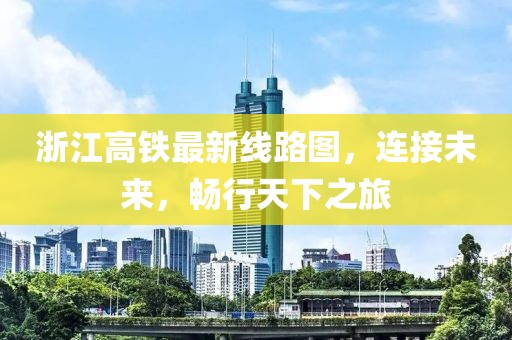 浙江高鐵最新線路圖，連接未來(lái)，暢行天下之旅