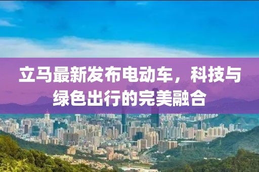 立馬最新發(fā)布電動車，科技與綠色出行的完美融合