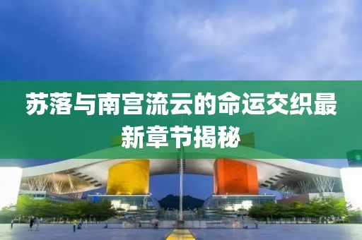 蘇落與南宮流云的命運(yùn)交織最新章節(jié)揭秘