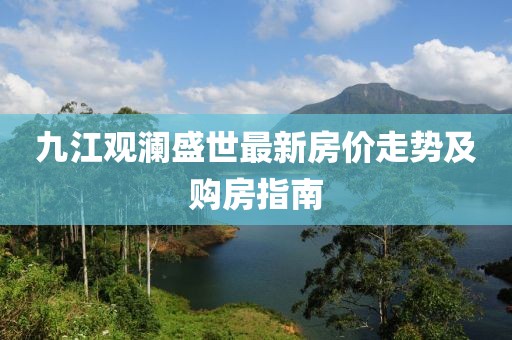九江觀瀾盛世最新房?jī)r(jià)走勢(shì)及購(gòu)房指南
