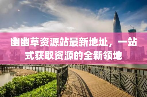幽幽草資源站最新地址，一站式獲取資源的全新領(lǐng)地