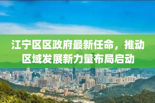 江寧區(qū)區(qū)政府最新任命，推動(dòng)區(qū)域發(fā)展新力量布局啟動(dòng)
