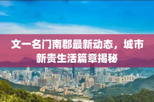 文一名門南郡最新動(dòng)態(tài)，城市新貴生活篇章揭秘