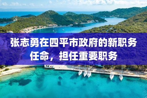 張志勇在四平市政府的新職務(wù)任命，擔(dān)任重要職務(wù)