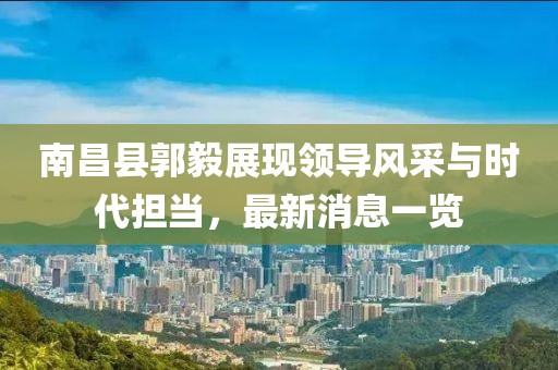 南昌縣郭毅展現(xiàn)領(lǐng)導(dǎo)風采與時代擔當，最新消息一覽