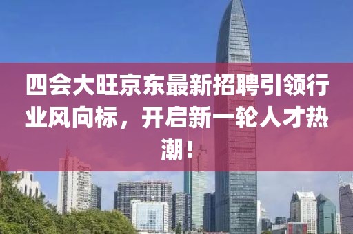 四會大旺京東最新招聘引領(lǐng)行業(yè)風(fēng)向標(biāo)，開啟新一輪人才熱潮！