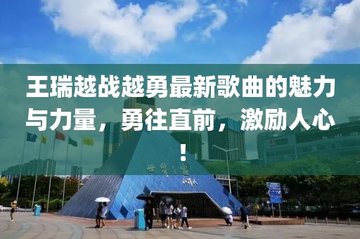 王瑞越戰(zhàn)越勇最新歌曲的魅力與力量，勇往直前，激勵人心！
