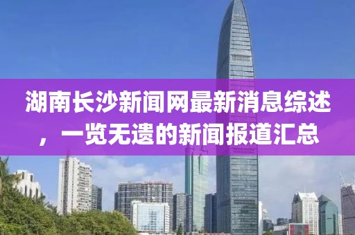 湖南長(zhǎng)沙新聞網(wǎng)最新消息綜述，一覽無(wú)遺的新聞報(bào)道匯總