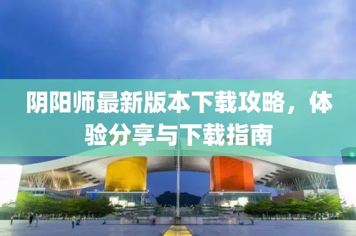 陰陽師最新版本下載攻略，體驗(yàn)分享與下載指南