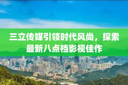三立傳媒引領(lǐng)時(shí)代風(fēng)尚，探索最新八點(diǎn)檔影視佳作