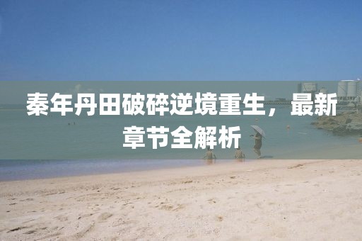 秦年丹田破碎逆境重生，最新章節(jié)全解析