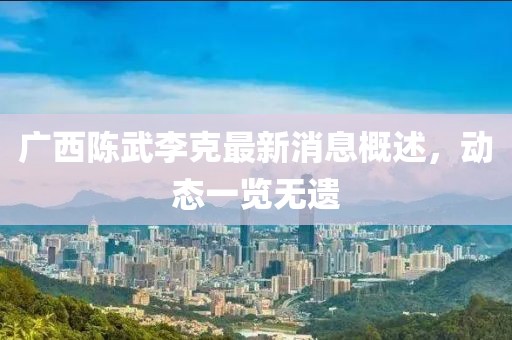 廣西陳武李克最新消息概述，動態(tài)一覽無遺