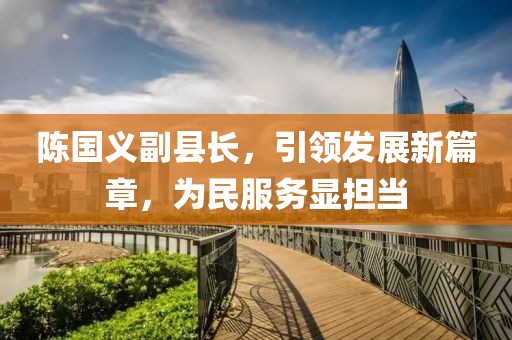 陳國義副縣長，引領(lǐng)發(fā)展新篇章，為民服務(wù)顯擔(dān)當(dāng)
