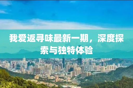 我愛返尋味最新一期，深度探索與獨特體驗