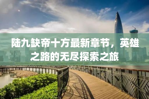 陸九缺帝十方最新章節(jié)，英雄之路的無盡探索之旅