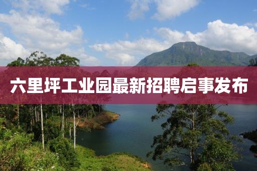 六里坪工業(yè)園最新招聘啟事發(fā)布