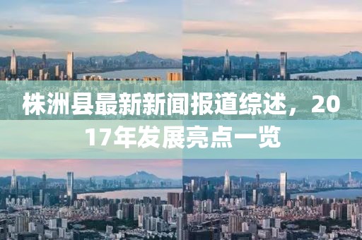 株洲縣最新新聞報道綜述，2017年發(fā)展亮點(diǎn)一覽