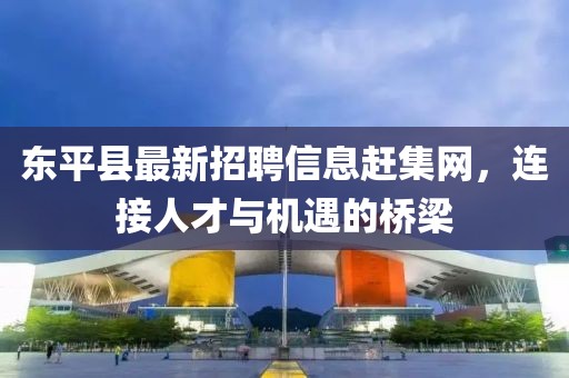 東平縣最新招聘信息趕集網(wǎng)，連接人才與機(jī)遇的橋梁