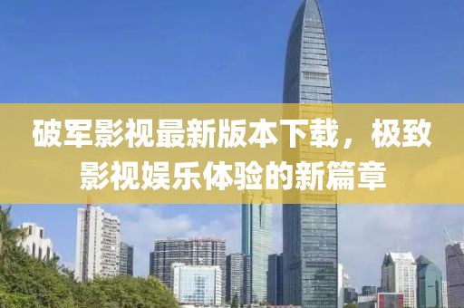 破軍影視最新版本下載，極致影視娛樂(lè)體驗(yàn)的新篇章