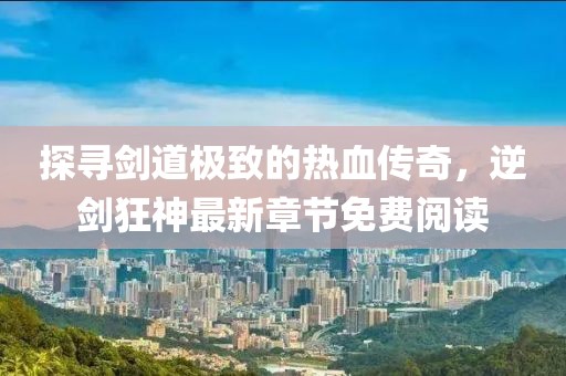 探尋劍道極致的熱血傳奇，逆劍狂神最新章節(jié)免費(fèi)閱讀