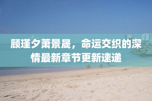顧瑾夕蕭景晟，命運交織的深情最新章節(jié)更新速遞