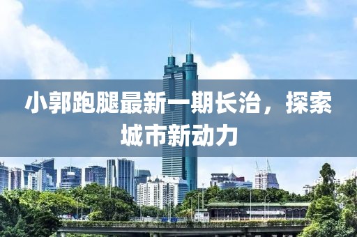 小郭跑腿最新一期長治，探索城市新動力