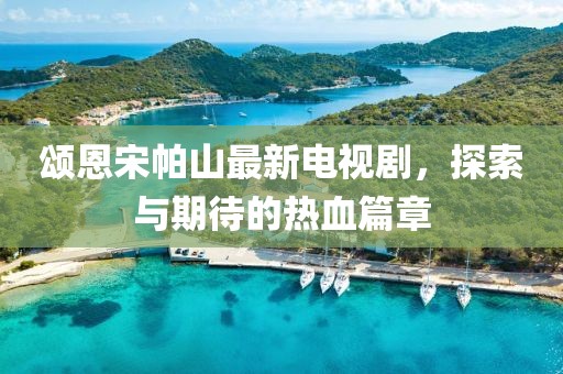頌恩宋帕山最新電視劇，探索與期待的熱血篇章