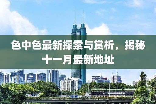 色中色最新探索與賞析，揭秘十一月最新地址