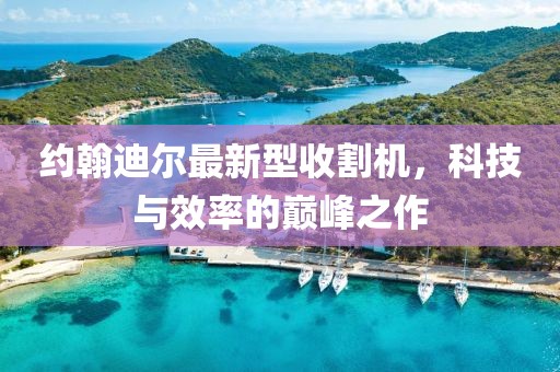 約翰迪爾最新型收割機，科技與效率的巔峰之作