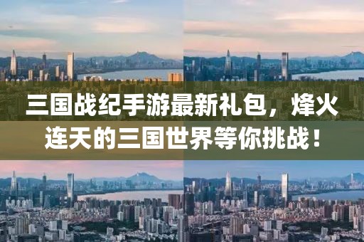 三國戰(zhàn)紀(jì)手游最新禮包，烽火連天的三國世界等你挑戰(zhàn)！