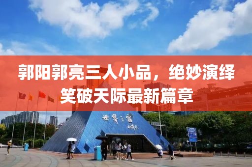 郭陽(yáng)郭亮三人小品，絕妙演繹笑破天際最新篇章