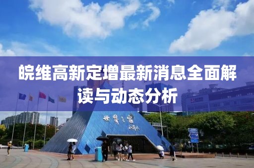 皖維高新定增最新消息全面解讀與動態(tài)分析
