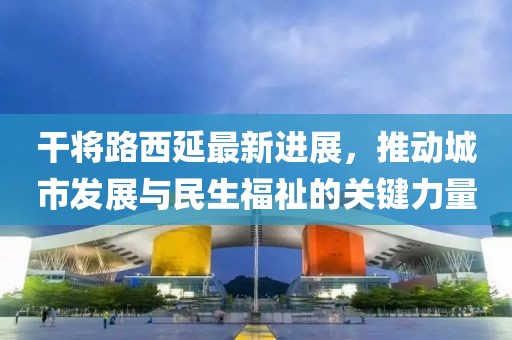 干將路西延最新進展，推動城市發(fā)展與民生福祉的關(guān)鍵力量