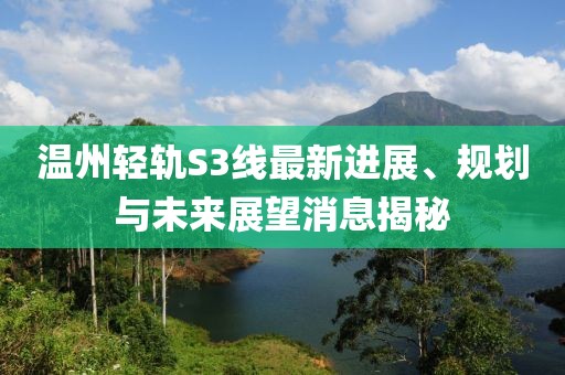 溫州輕軌S3線最新進展、規(guī)劃與未來展望消息揭秘
