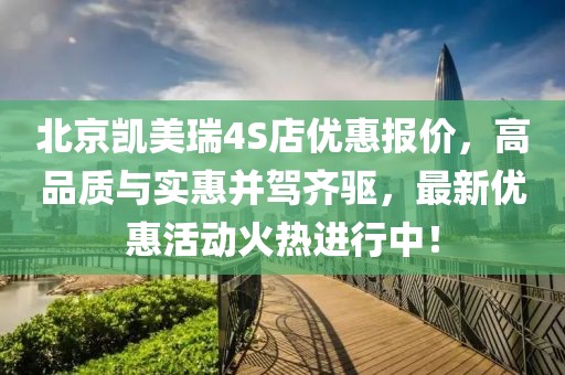 北京凱美瑞4S店優(yōu)惠報價，高品質(zhì)與實惠并駕齊驅(qū)，最新優(yōu)惠活動火熱進(jìn)行中！