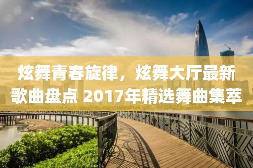 炫舞青春旋律，炫舞大廳最新歌曲盤(pán)點(diǎn) 2017年精選舞曲集萃