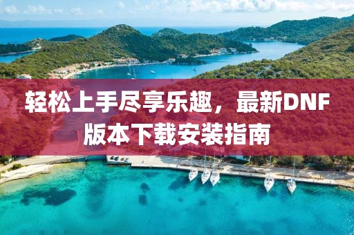 輕松上手盡享樂(lè)趣，最新DNF版本下載安裝指南
