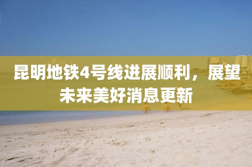 昆明地鐵4號線進展順利，展望未來美好消息更新
