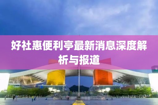 好社惠便利亭最新消息深度解析與報道