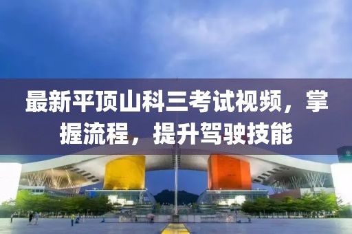 最新平頂山科三考試視頻，掌握流程，提升駕駛技能