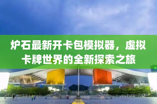 爐石最新開卡包模擬器，虛擬卡牌世界的全新探索之旅