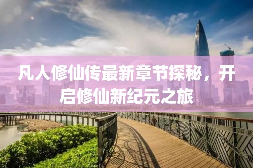 凡人修仙傳最新章節(jié)探秘，開啟修仙新紀(jì)元之旅