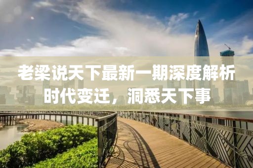老梁說天下最新一期深度解析時(shí)代變遷，洞悉天下事
