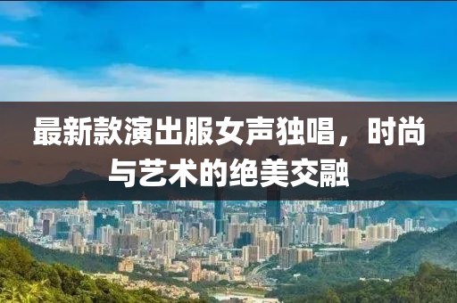 最新款演出服女聲獨(dú)唱，時(shí)尚與藝術(shù)的絕美交融
