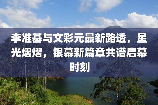 李準(zhǔn)基與文彩元最新路透，星光熠熠，銀幕新篇章共譜啟幕時(shí)刻