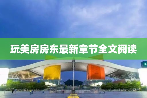 玩美房房東最新章節(jié)全文閱讀