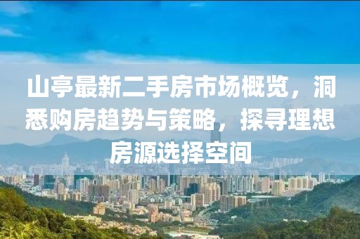 山亭最新二手房市場概覽，洞悉購房趨勢與策略，探尋理想房源選擇空間