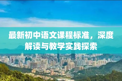 最新初中語文課程標準，深度解讀與教學實踐探索