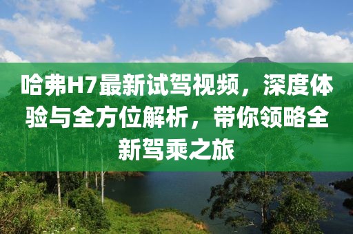 哈弗H7最新試駕視頻，深度體驗與全方位解析，帶你領略全新駕乘之旅